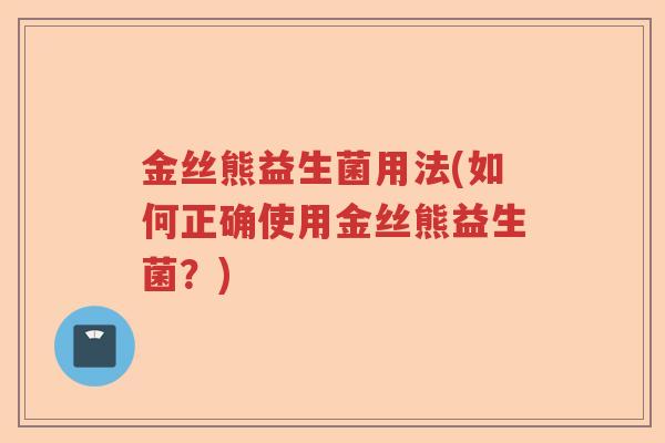 金丝熊益生菌用法(如何正确使用金丝熊益生菌?) 金丝熊益生菌用法(如何正确使用金丝熊益生菌?)