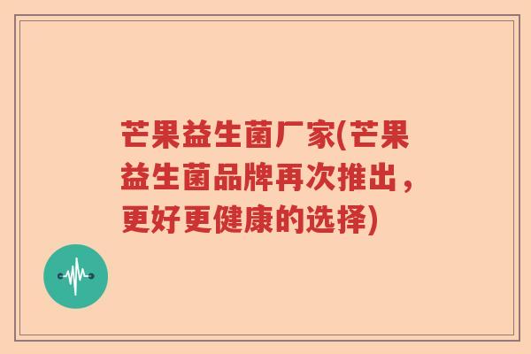 芒果益生菌厂家(芒果益生菌品牌再次推出,更好更健康的选择) 芒果益生菌厂家(芒果益生菌品牌再次推出,更好更健康的选择)