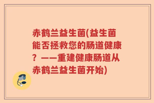 赤鹤兰益生菌(益生菌能否拯救您的肠道健康?——重建健康肠道从赤鹤兰益生菌开始) 赤鹤兰益生菌(益生菌能否拯救您的肠道健康?——重建健康肠道从赤鹤兰益生菌开始)