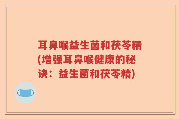 耳鼻喉益生菌和茯苓精(增强耳鼻喉健康的秘诀:益生菌和茯苓精) 耳鼻喉益生菌和茯苓精(增强耳鼻喉健康的秘诀:益生菌和茯苓精)