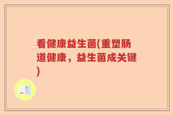 看健康益生菌(重塑肠道健康,益生菌成关键) 看健康益生菌(重塑肠道健康,益生菌成关键)