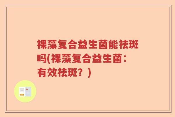 裸藻复合益生菌能祛斑吗(裸藻复合益生菌:有效祛斑?) 裸藻复合益生菌能祛斑吗(裸藻复合益生菌:有效祛斑?)