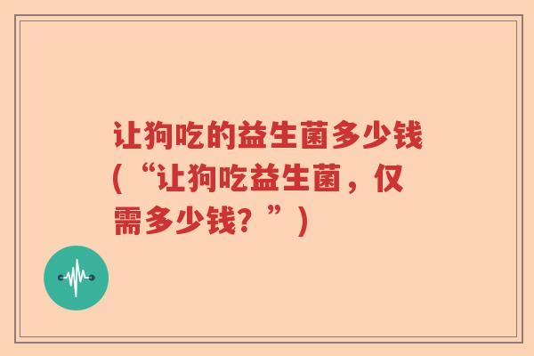 让狗吃的益生菌多少钱(“让狗吃益生菌，仅需多少钱？”)