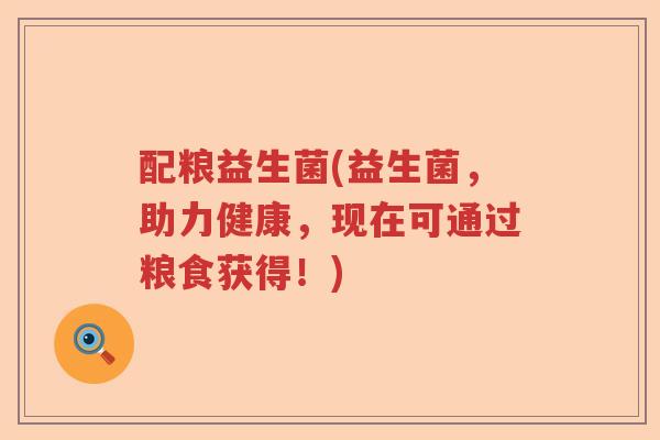 配粮益生菌(益生菌，助力健康，现在可通过粮食获得！)