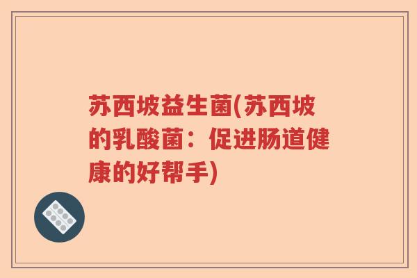 苏西坡益生菌(苏西坡的乳酸菌:促进肠道健康的好帮手) 苏西坡益生菌(苏西坡的乳酸菌:促进肠道健康的好帮手)