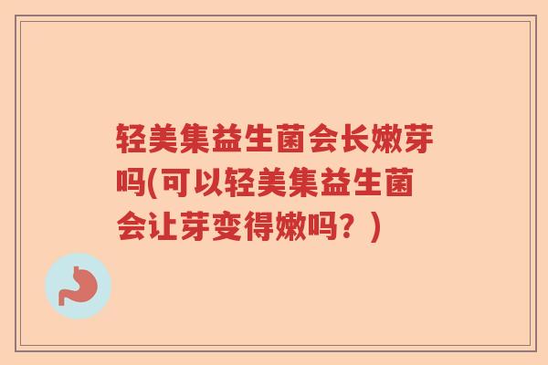 轻美集益生菌会长嫩芽吗(可以轻美集益生菌会让芽变得嫩吗?) 轻美集益生菌会长嫩芽吗(可以轻美集益生菌会让芽变得嫩吗?)