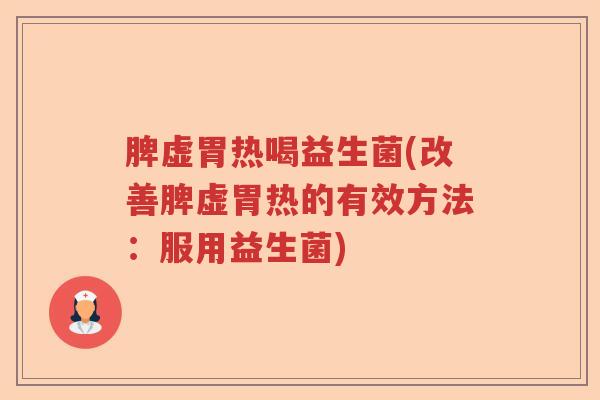 脾虚胃热喝益生菌(改善脾虚胃热的有效方法:服用益生菌) 脾虚胃热喝益生菌(改善脾虚胃热的有效方法:服用益生菌)