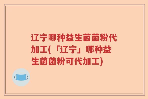 辽宁哪种益生菌菌粉代加工(「辽宁」哪种益生菌菌粉可代加工)