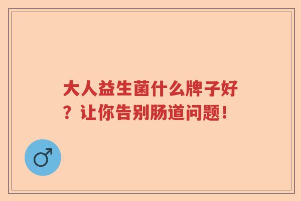 大人益生菌什么牌子好？让你告别肠道问题！