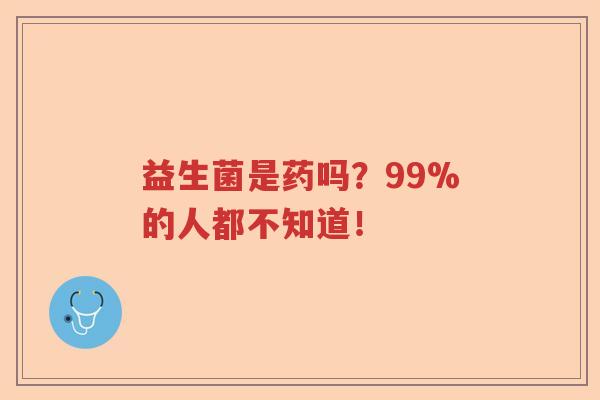 益生菌是药吗?99%的人都不知道! 益生菌是药吗?99%的人都不知道!