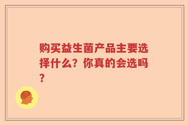 购买益生菌产品主要选择什么?你真的会选吗? 购买益生菌产品主要选择什么?你真的会选吗?