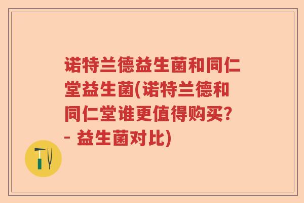 诺特兰德益生菌和同仁堂益生菌(诺特兰德和同仁堂谁更值得购买?- 益生菌对比) 诺特兰德益生菌和同仁堂益生菌(诺特兰德和同仁堂谁更值得购买?- 益生菌对比)