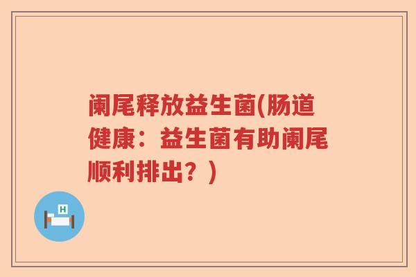 阑尾释放益生菌(肠道健康:益生菌有助阑尾顺利排出?) 阑尾释放益生菌(肠道健康:益生菌有助阑尾顺利排出?)
