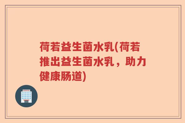 荷若益生菌水乳(荷若推出益生菌水乳,助力健康肠道) 荷若益生菌水乳(荷若推出益生菌水乳,助力健康肠道)