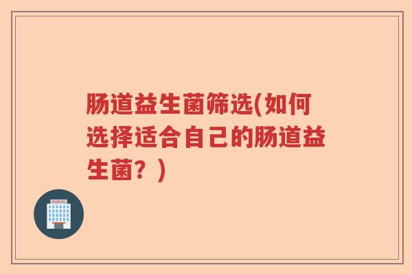 肠道益生菌筛选(如何选择适合自己的肠道益生菌?) 肠道益生菌筛选(如何选择适合自己的肠道益生菌?)