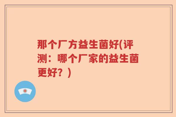 那个厂方益生菌好(评测:哪个厂家的益生菌更好?) 那个厂方益生菌好(评测:哪个厂家的益生菌更好?)