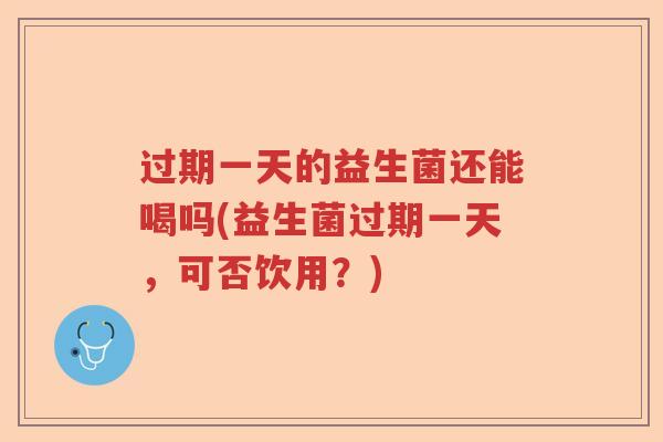过期一天的益生菌还能喝吗(益生菌过期一天,可否饮用?) 过期一天的益生菌还能喝吗(益生菌过期一天,可否饮用?)