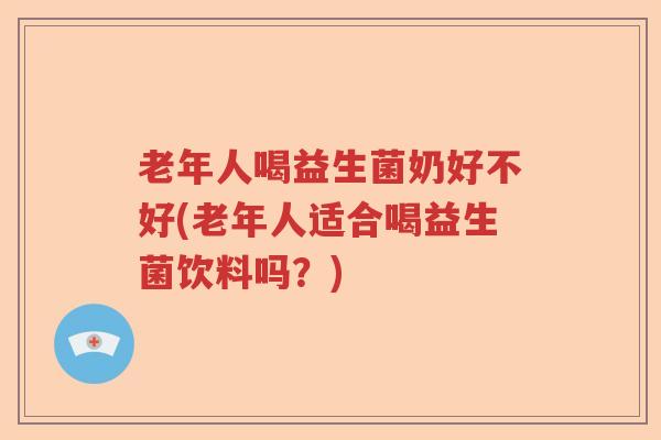 老年人喝益生菌奶好不好(老年人适合喝益生菌饮料吗?) 老年人喝益生菌奶好不好(老年人适合喝益生菌饮料吗?)