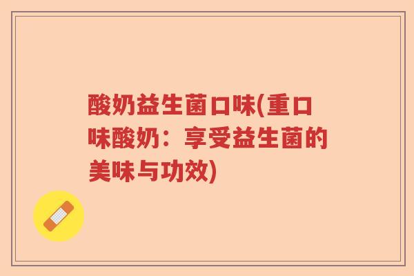 酸奶益生菌口味(重口味酸奶:享受益生菌的美味与功效) 酸奶益生菌口味(重口味酸奶:享受益生菌的美味与功效)