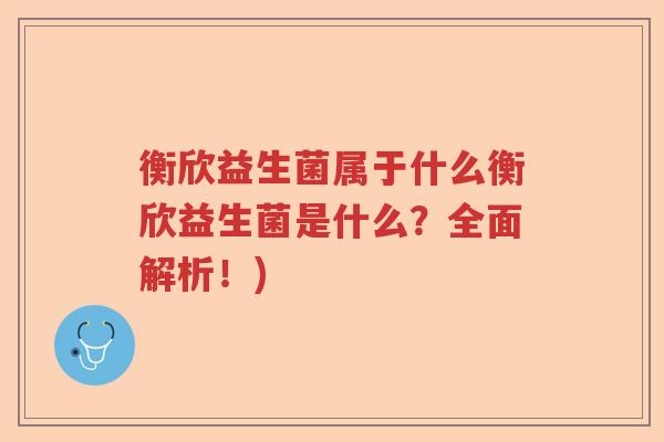 衡欣益生菌属于什么衡欣益生菌是什么?全面解析!) 衡欣益生菌属于什么衡欣益生菌是什么?全面解析!)