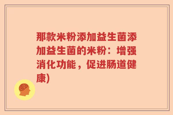 那款米粉添加益生菌添加益生菌的米粉:增强消化功能,促进肠道健康) 那款米粉添加益生菌添加益生菌的米粉:增强消化功能,促进肠道健康)