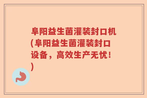 阜阳益生菌灌装封口机(阜阳益生菌灌装封口设备,高效生产无忧!) 阜阳益生菌灌装封口机(阜阳益生菌灌装封口设备,高效生产无忧!)
