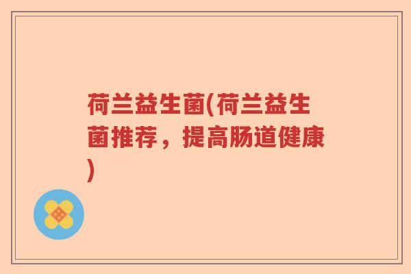 荷兰益生菌(荷兰益生菌推荐,提高肠道健康) 荷兰益生菌(荷兰益生菌推荐,提高肠道健康)