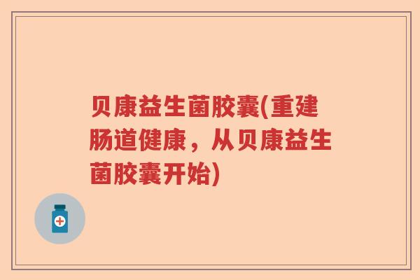 贝康益生菌胶囊(重建肠道健康，从贝康益生菌胶囊开始)