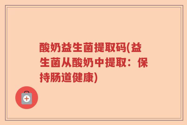 酸奶益生菌提取码(益生菌从酸奶中提取:保持肠道健康) 酸奶益生菌提取码(益生菌从酸奶中提取:保持肠道健康)