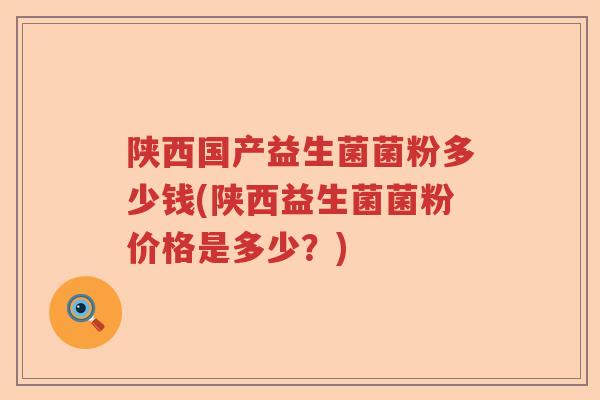 陕西国产益生菌菌粉多少钱(陕西益生菌菌粉价格是多少?) 陕西国产益生菌菌粉多少钱(陕西益生菌菌粉价格是多少?)