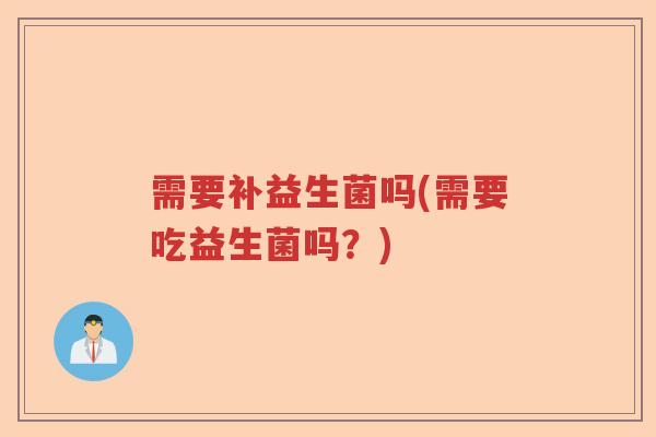 需要补益生菌吗(需要吃益生菌吗?) 需要补益生菌吗(需要吃益生菌吗?)