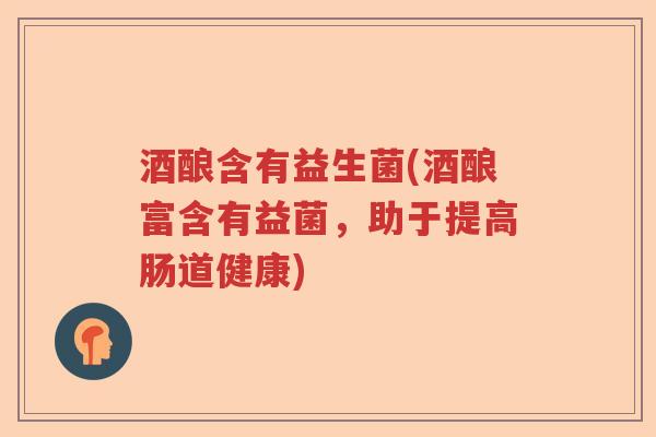 酒酿含有益生菌(酒酿富含有益菌,助于提高肠道健康) 酒酿含有益生菌(酒酿富含有益菌,助于提高肠道健康)