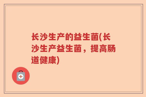 长沙生产的益生菌(长沙生产益生菌，提高肠道健康)