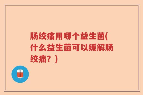 肠绞痛用哪个益生菌(什么益生菌可以缓解肠绞痛?) 肠绞痛用哪个益生菌(什么益生菌可以缓解肠绞痛?)