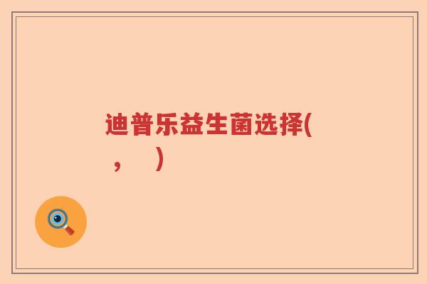 迪普乐益生菌选择( , ) 迪普乐益生菌选择( , )