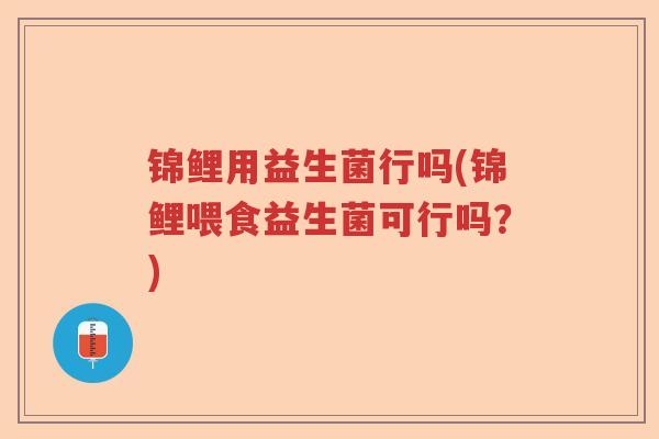 锦鲤用益生菌行吗(锦鲤喂食益生菌可行吗?) 锦鲤用益生菌行吗(锦鲤喂食益生菌可行吗?)