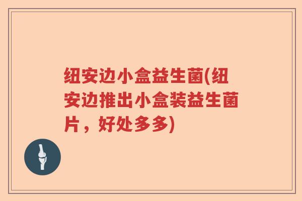 纽安边小盒益生菌(纽安边推出小盒装益生菌片，好处多多)