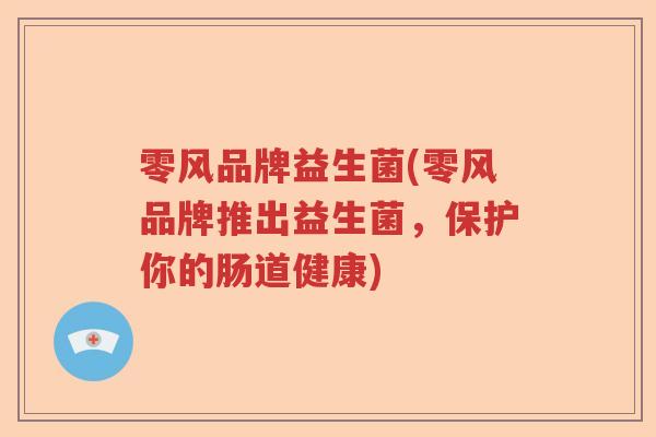 零风品牌益生菌(零风品牌推出益生菌,保护你的肠道健康) 零风品牌益生菌(零风品牌推出益生菌,保护你的肠道健康)