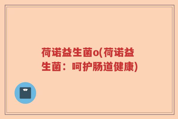 荷诺益生菌o(荷诺益生菌:呵护肠道健康) 荷诺益生菌o(荷诺益生菌:呵护肠道健康)