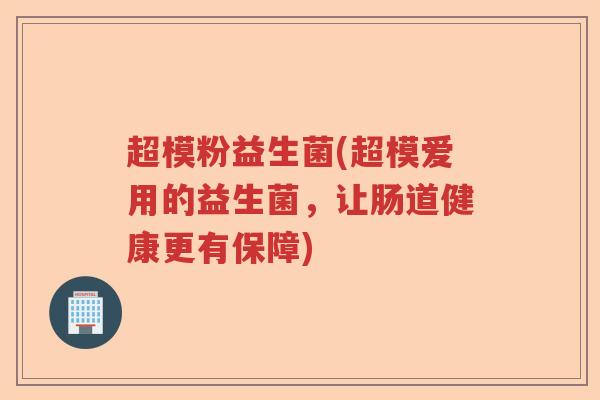 超模粉益生菌(超模爱用的益生菌，让肠道健康更有保障)