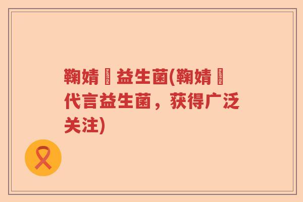 鞠婧祎益生菌(鞠婧祎代言益生菌,获得广泛关注) 鞠婧祎益生菌(鞠婧祎代言益生菌,获得广泛关注)