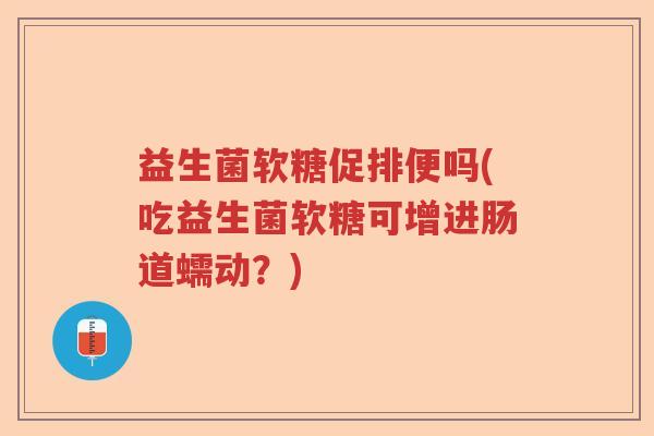 益生菌软糖促排便吗(吃益生菌软糖可增进肠道蠕动？)