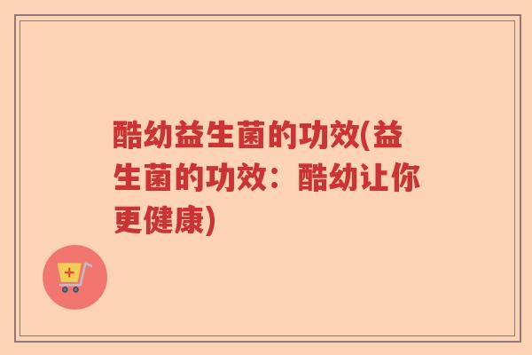 酷幼益生菌的功效(益生菌的功效:酷幼让你更健康) 酷幼益生菌的功效(益生菌的功效:酷幼让你更健康)