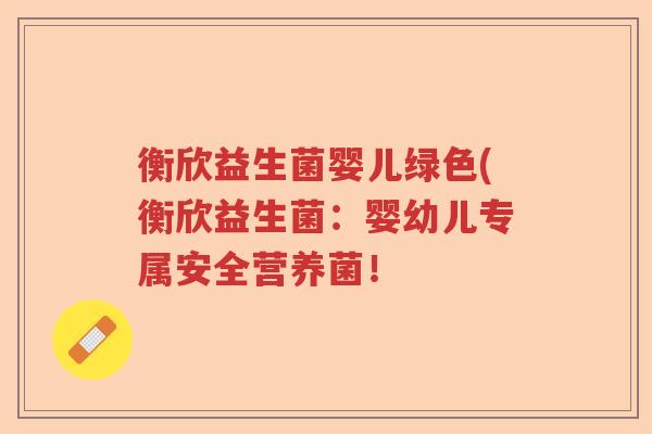 衡欣益生菌婴儿绿色(衡欣益生菌:婴幼儿专属安全营养菌! 衡欣益生菌婴儿绿色(衡欣益生菌:婴幼儿专属安全营养菌!
