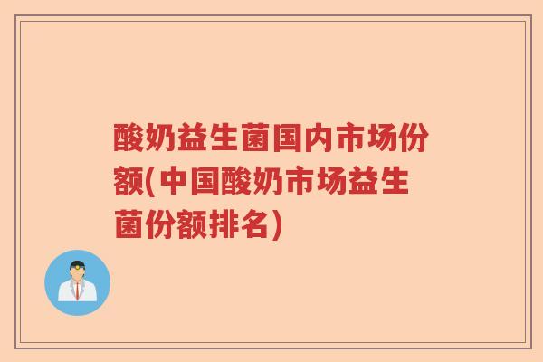 酸奶益生菌国内市场份额(中国酸奶市场益生菌份额排名) 酸奶益生菌国内市场份额(中国酸奶市场益生菌份额排名)