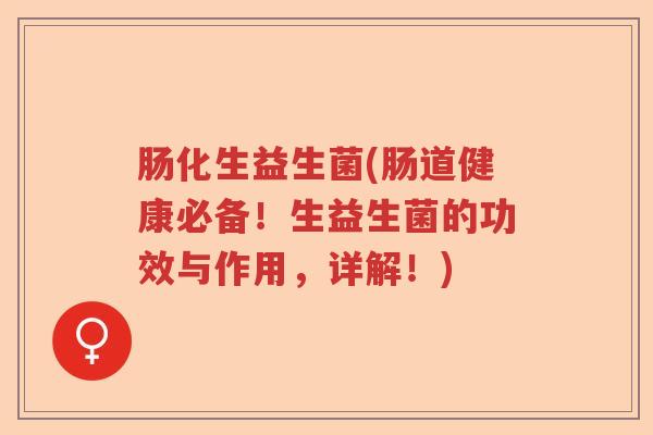 肠化生益生菌(肠道健康必备!生益生菌的功效与作用,详解!) 肠化生益生菌(肠道健康必备!生益生菌的功效与作用,详解!)