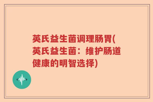 英氏益生菌调理肠胃(英氏益生菌:维护肠道健康的明智选择) 英氏益生菌调理肠胃(英氏益生菌:维护肠道健康的明智选择)
