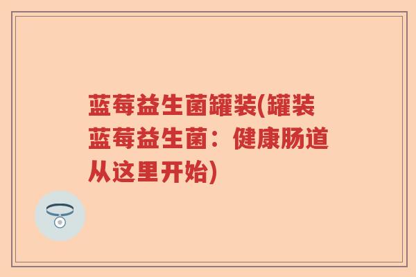 蓝莓益生菌罐装(罐装蓝莓益生菌:健康肠道从这里开始) 蓝莓益生菌罐装(罐装蓝莓益生菌:健康肠道从这里开始)
