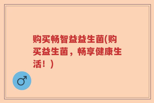 购买畅智益益生菌(购买益生菌,畅享健康生活!) 购买畅智益益生菌(购买益生菌,畅享健康生活!)