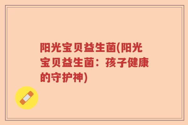 阳光宝贝益生菌(阳光宝贝益生菌:孩子健康的守护神) 阳光宝贝益生菌(阳光宝贝益生菌:孩子健康的守护神)